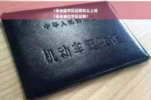 ?事业编学历证明怎么上传
?事业单位学历证明?