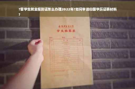 ?留学生就业报到证怎么办理2022年?如何申请归国学历证明材料
?
