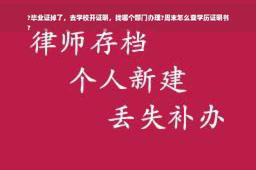 ?毕业证掉了，去学校开证明，找哪个部门办理?周末怎么查学历证明书
?