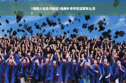 ?海南人社如何验证?海南中专学历证明怎么开
?