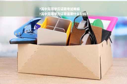 ?高中同等学历证明考试难嘛
?高中同等学力证明需要什么材料?