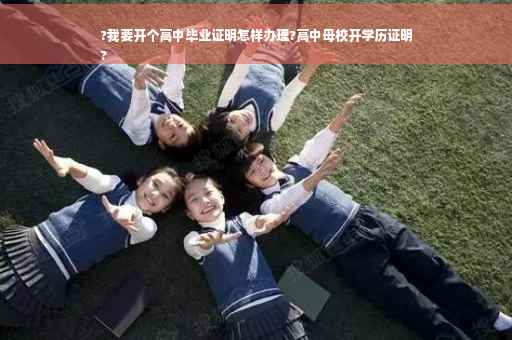 ?我要开个高中毕业证明怎样办理?高中母校开学历证明
?