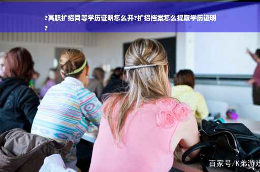 ?高职扩招同等学历证明怎么开?扩招档案怎么提取学历证明
?
