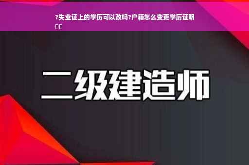 ?失业证上的学历可以改吗?户籍怎么变更学历证明
⚡️