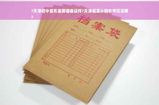 ?天津初中报名需要哪些证件?天津哪里补初中学历证明
?