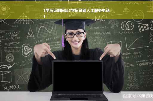 ?学历证明网址?学历证明人工服务电话
?