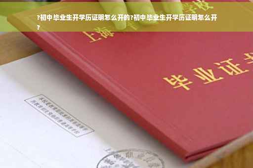 ?初中毕业生开学历证明怎么开的?初中毕业生开学历证明怎么开
?