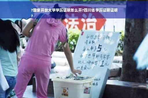 ?国家开放大学学历证明怎么开?四川省学历证明证明
?