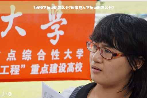 ?函授学历证明怎么开?国家成人学历证明怎么开?