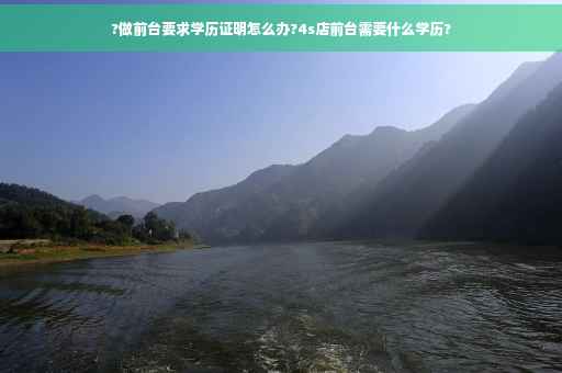 ?做前台要求学历证明怎么办?4s店前台需要什么学历?
