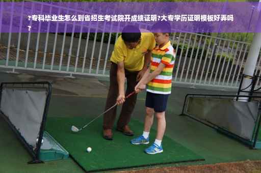 ?专科毕业生怎么到省招生考试院开成绩证明?大专学历证明模板好弄吗
?
