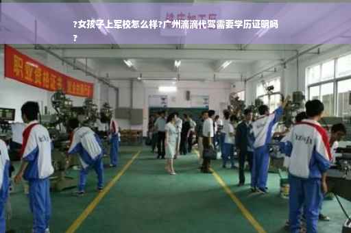?女孩子上军校怎么样?广州滴滴代驾需要学历证明吗
?