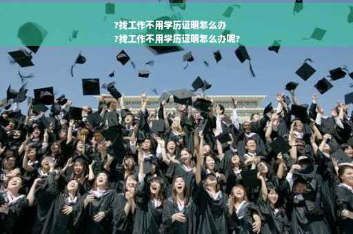 ?找工作不用学历证明怎么办
?找工作不用学历证明怎么办呢?