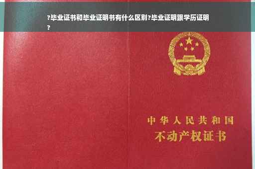 ?毕业证书和毕业证明书有什么区别?毕业证明跟学历证明
?