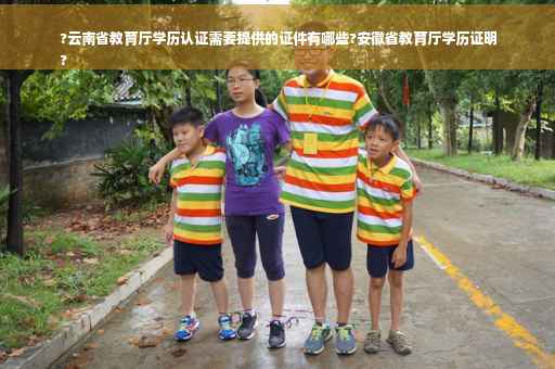 ?云南省教育厅学历认证需要提供的证件有哪些?安徽省教育厅学历证明
?