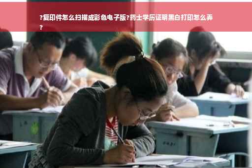 ?复印件怎么扫描成彩色电子版?药士学历证明黑白打印怎么弄
?