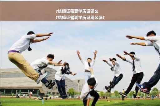 ?结婚证需要学历证明么
?结婚证需要学历证明么吗?