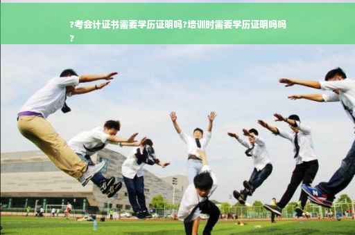 ?考会计证书需要学历证明吗?培训时需要学历证明吗吗
?