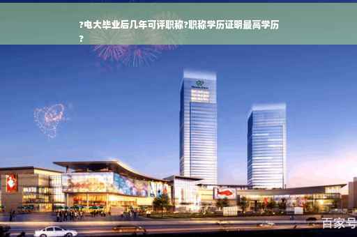 ?电大毕业后几年可评职称?职称学历证明最高学历
?
