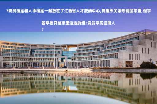 ?党员档案和人事档案一起放在了江西省人才流动中心,党组织关系想调回家里,但拿着学校开给家里这边的组?党员学历证明人
?