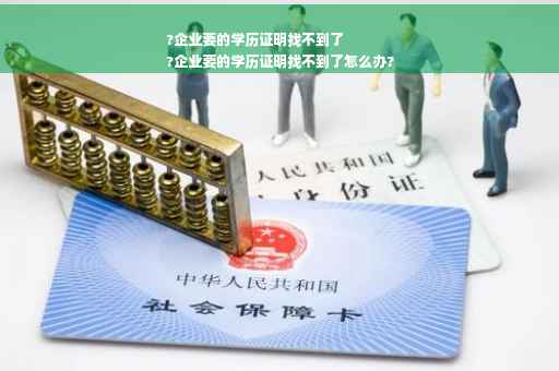 ?企业要的学历证明找不到了
?企业要的学历证明找不到了怎么办?