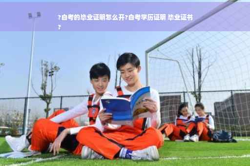 ?自考的毕业证明怎么开?自考学历证明 毕业证书
?