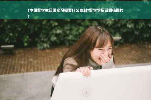 ?中国留学生回国实习需要什么资料?留学学历证明信图片
?