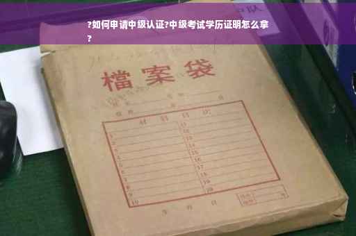 ?如何申请中级认证?中级考试学历证明怎么拿
?