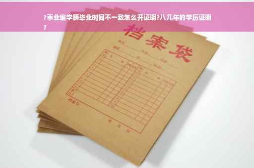 ?事业编学籍毕业时间不一致怎么开证明?八几年的学历证明
?