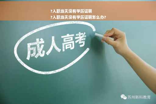 ?入职当天没有学历证明
?入职当天没有学历证明怎么办?