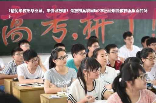 ?请问单位把毕业证，学位证放哪？是放档案袋里吗?学历证明是放档案里面的吗
?