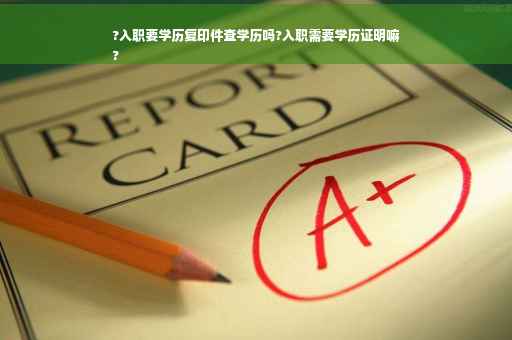 ?入职要学历复印件查学历吗?入职需要学历证明嘛
?