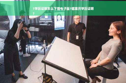 ?学历证明怎么下载电子版?哪里开学历证明
?