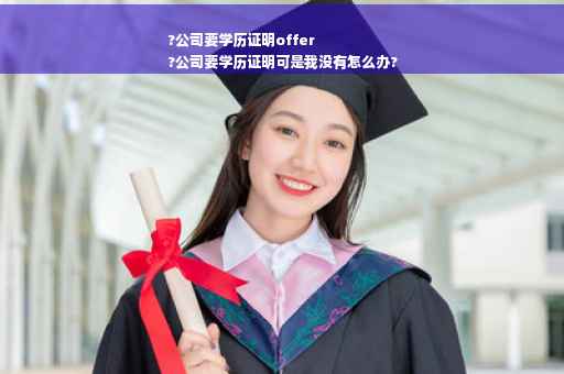 ?公司要学历证明offer
?公司要学历证明可是我没有怎么办?