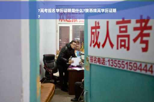 ?高考报名学历证明是什么?陕西提高学历证明
?