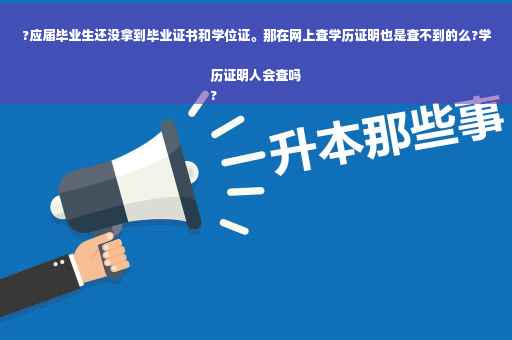 ?应届毕业生还没拿到毕业证书和学位证。那在网上查学历证明也是查不到的么?学历证明人会查吗
?