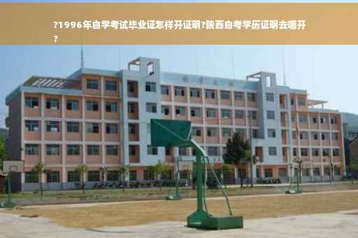 ?1996年自学考试毕业证怎样开证明?陕西自考学历证明去哪开
?