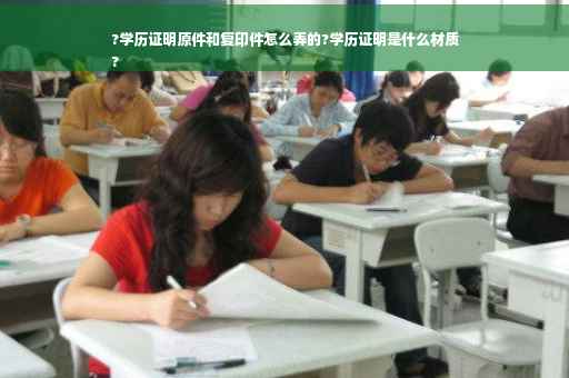 ?学历证明原件和复印件怎么弄的?学历证明是什么材质
?
