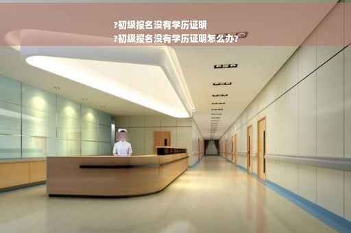 ?初级报名没有学历证明
?初级报名没有学历证明怎么办?
