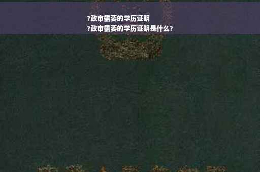 ?政审需要的学历证明
?政审需要的学历证明是什么?