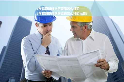 ?学信网辅修学历证明怎么打印
?学信网辅修学历证明怎么打印出来?