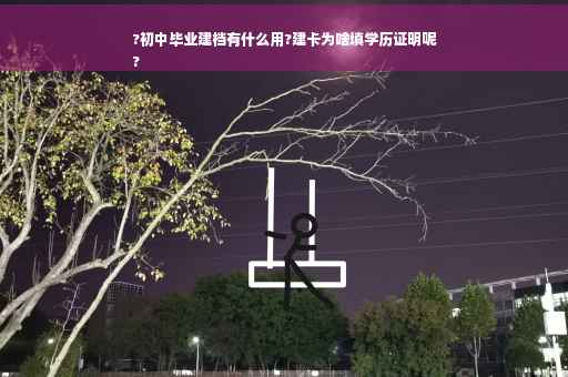 ?初中毕业建档有什么用?建卡为啥填学历证明呢
?