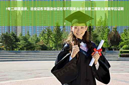 ?考二级建造师，毕业证名字跟身份证名字不同怎么办?注册二建怎么审查学历证明
?