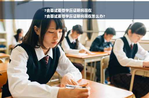 ?去面试要带学历证明吗现在
?去面试要带学历证明吗现在怎么办?