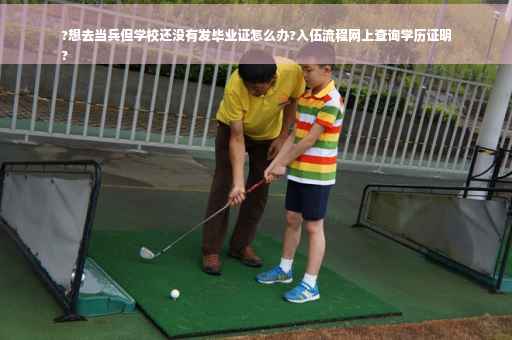 ?想去当兵但学校还没有发毕业证怎么办?入伍流程网上查询学历证明
?