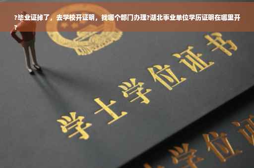 ?毕业证掉了，去学校开证明，找哪个部门办理?湖北事业单位学历证明在哪里开
?
