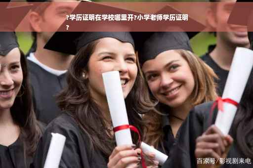 ?学历证明在学校哪里开?小学老师学历证明
?