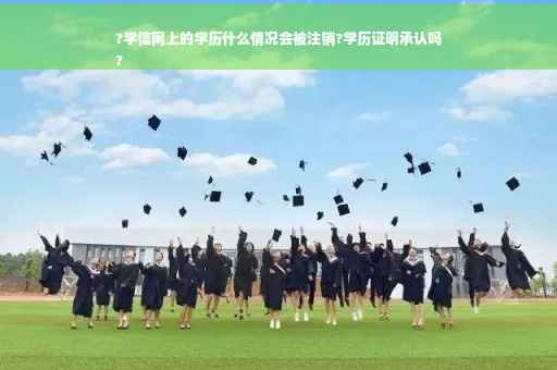 ?学信网上的学历什么情况会被注销?学历证明承认吗
?