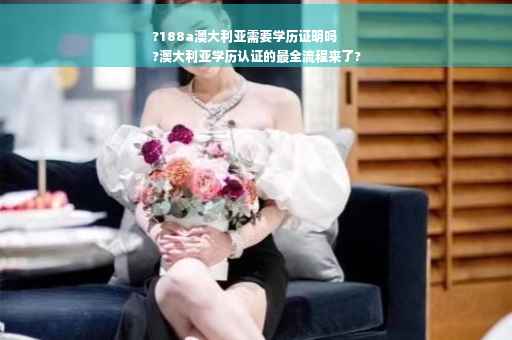?188a澳大利亚需要学历证明吗
?澳大利亚学历认证的最全流程来了?