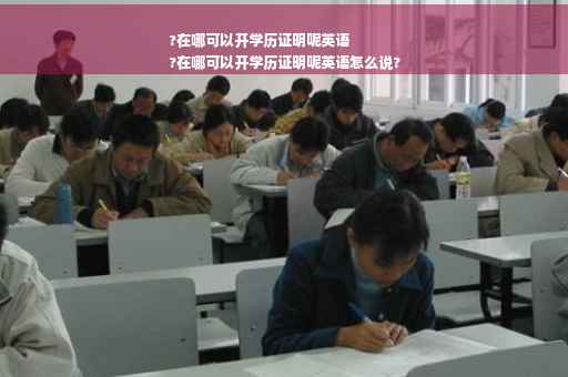 ?在哪可以开学历证明呢英语
?在哪可以开学历证明呢英语怎么说?